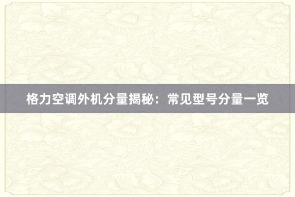 格力空调外机分量揭秘：常见型号分量一览